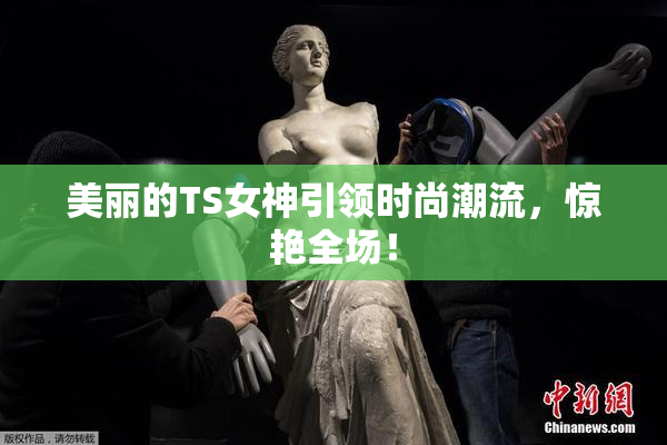 美丽的TS女神引领时尚潮流，惊艳全场！