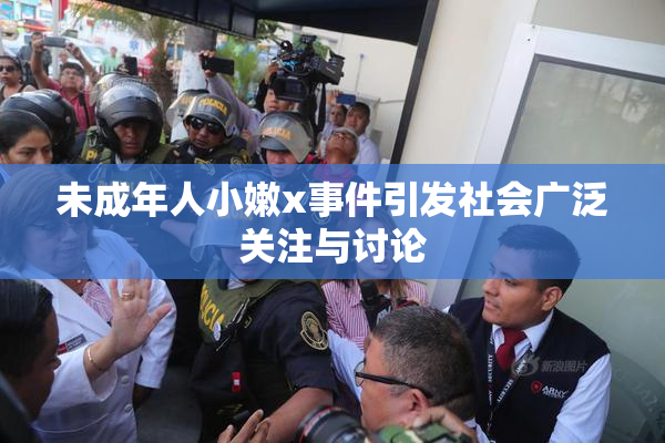 未成年人小嫩x事件引发社会广泛关注与讨论
