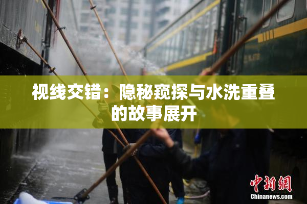 视线交错：隐秘窥探与水洗重叠的故事展开