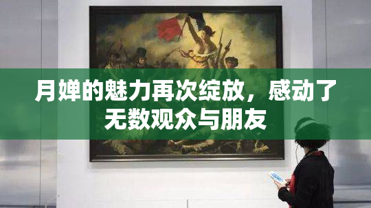 月婵的魅力再次绽放，感动了无数观众与朋友