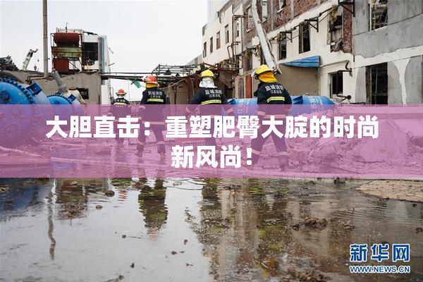 大胆直击：重塑肥臀大腚的时尚新风尚！