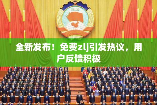 全新发布！免费zlj引发热议，用户反馈积极