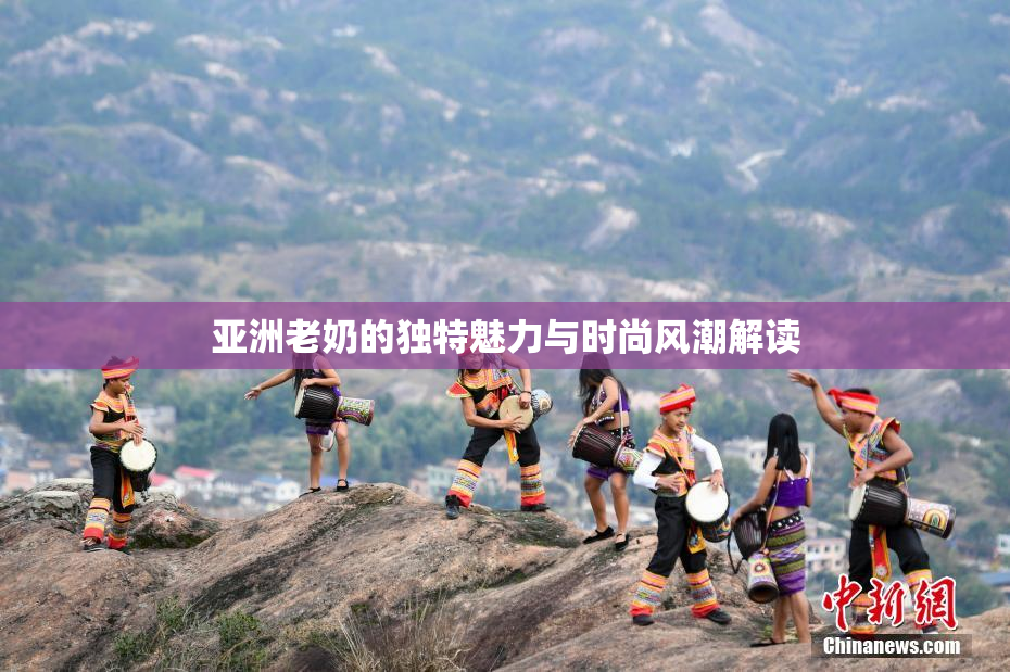 亚洲老奶的独特魅力与时尚风潮解读