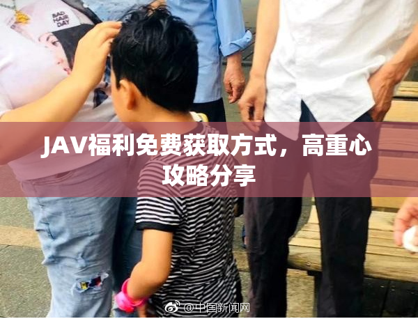 JAV福利免费获取方式，高重心攻略分享