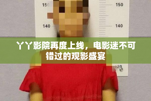 丫丫影院再度上线，电影迷不可错过的观影盛宴