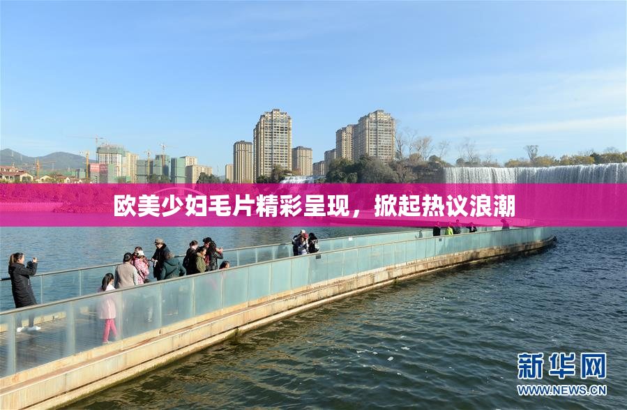 欧美少妇毛片精彩呈现，掀起热议浪潮