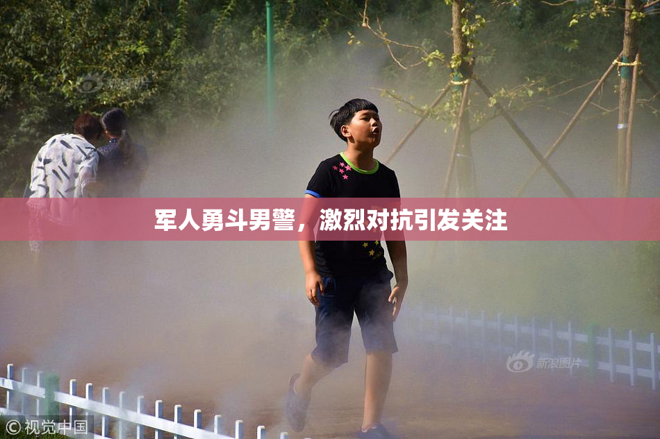 军人勇斗男警，激烈对抗引发关注