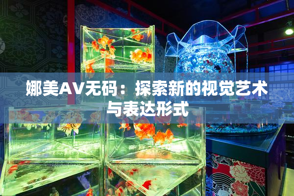 娜美AV无码：探索新的视觉艺术与表达形式