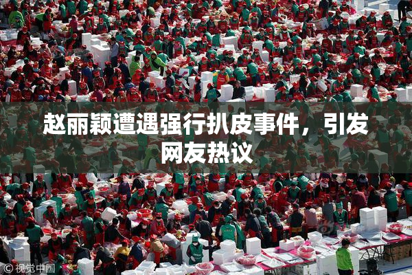 赵丽颖遭遇强行扒皮事件，引发网友热议