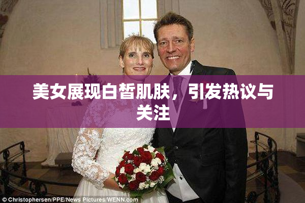 美女展现白皙肌肤，引发热议与关注
