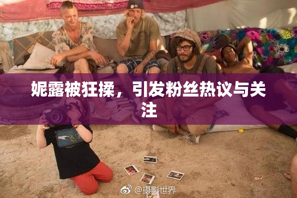 妮露被狂揉，引发粉丝热议与关注