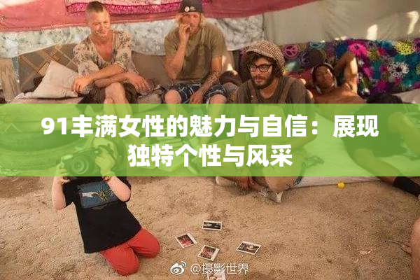 91丰满女性的魅力与自信：展现独特个性与风采
