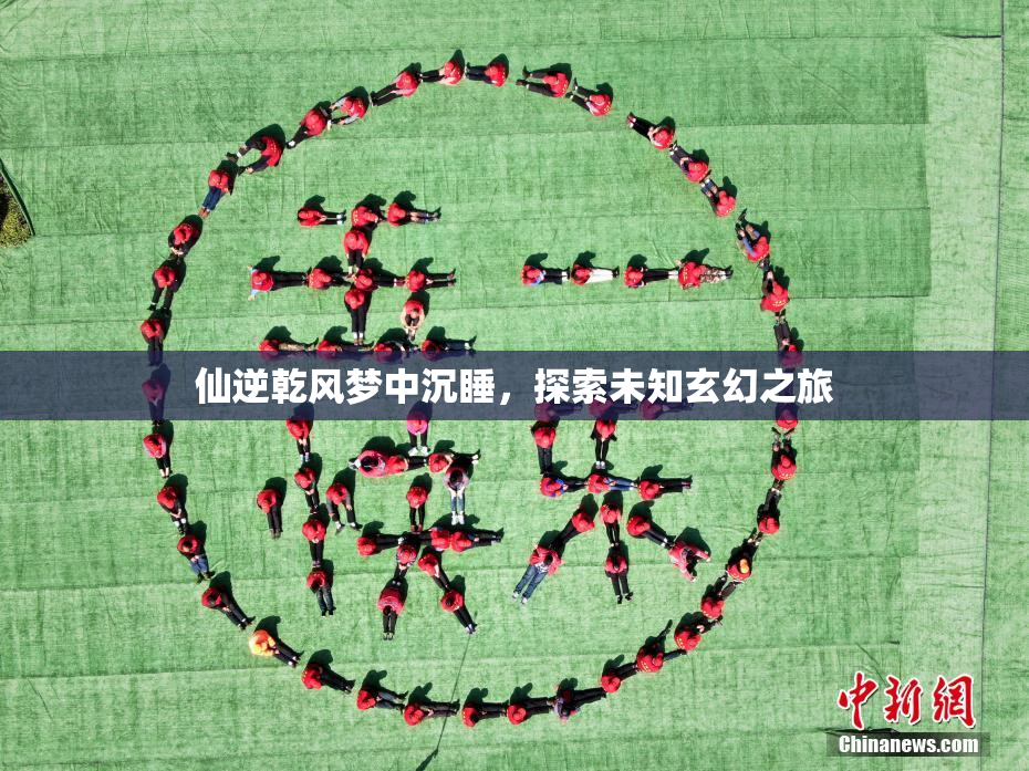 仙逆乾风梦中沉睡，探索未知玄幻之旅