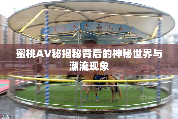 蜜桃AV秘揭秘背后的神秘世界与潮流现象