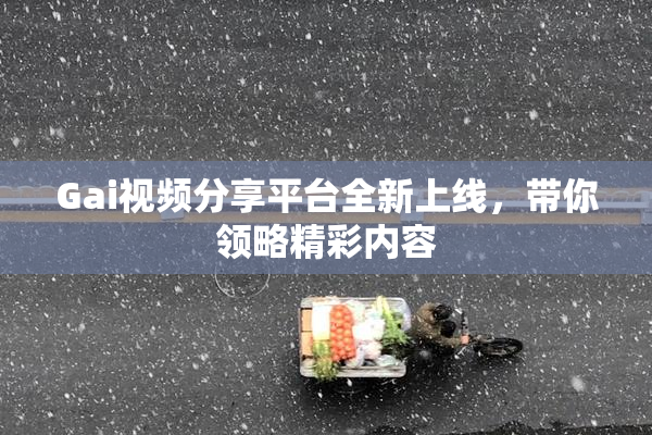 Gai视频分享平台全新上线，带你领略精彩内容