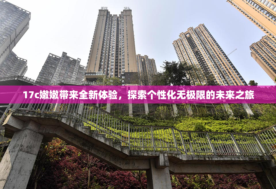 17c嫩嫩带来全新体验，探索个性化无极限的未来之旅