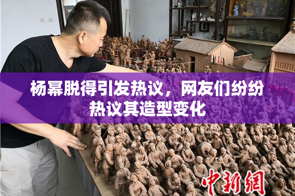 杨幂脱得引发热议，网友们纷纷热议其造型变化