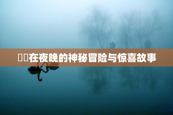 妺妺在夜晚的神秘冒险与惊喜故事