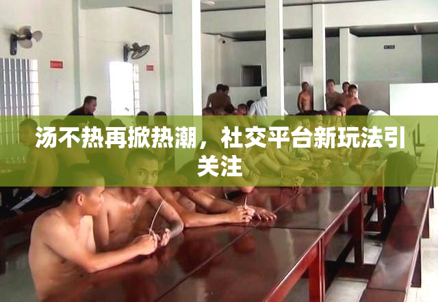 汤不热再掀热潮，社交平台新玩法引关注