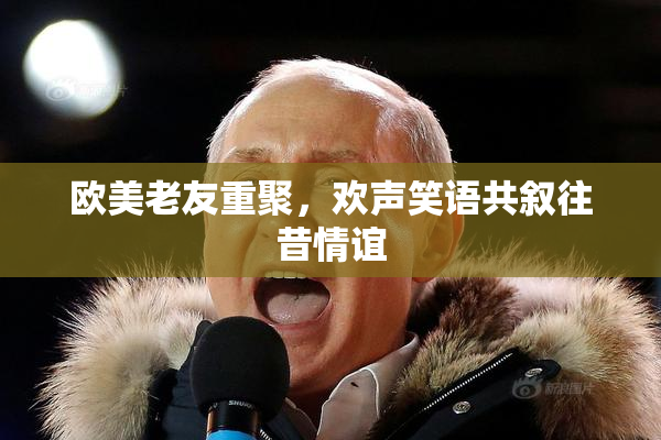 欧美老友重聚，欢声笑语共叙往昔情谊
