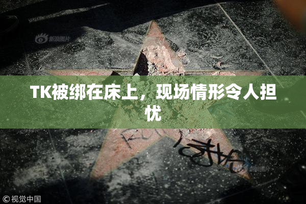 TK被绑在床上，现场情形令人担忧
