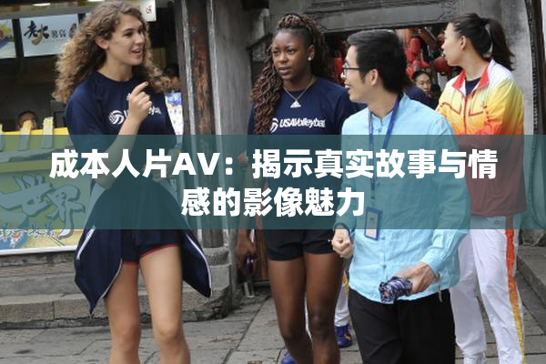 成本人片AV：揭示真实故事与情感的影像魅力