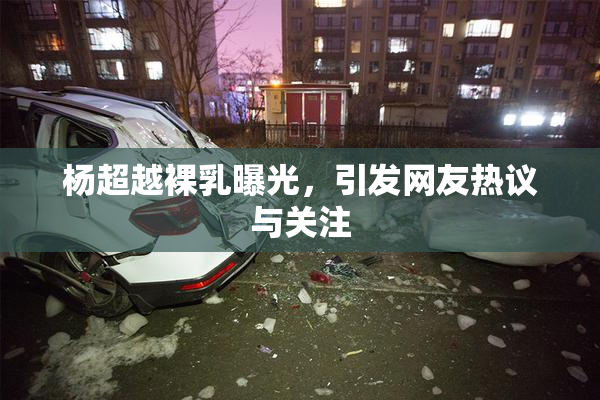 杨超越裸乳曝光，引发网友热议与关注