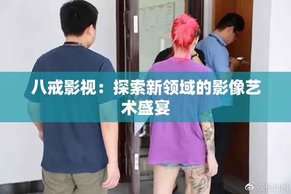 八戒影视：探索新领域的影像艺术盛宴