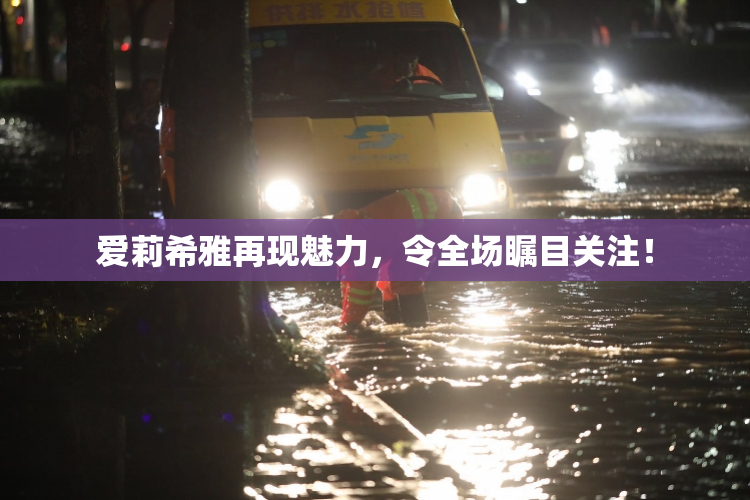 爱莉希雅再现魅力，令全场瞩目关注！