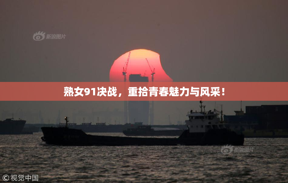 熟女91决战，重拾青春魅力与风采！