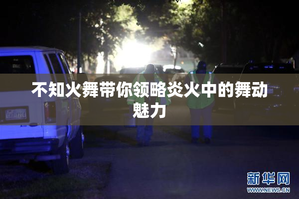 不知火舞带你领略炎火中的舞动魅力