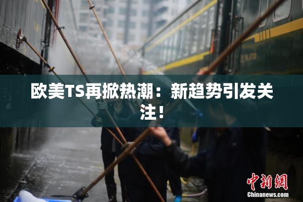 欧美TS再掀热潮：新趋势引发关注！