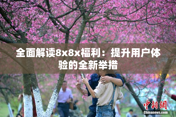全面解读8x8x福利：提升用户体验的全新举措
