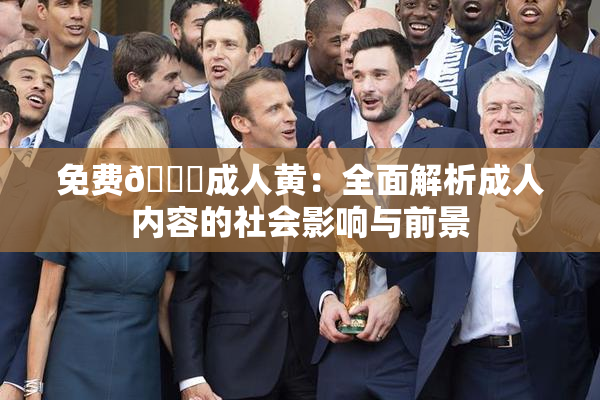 免费🔞成人黄：全面解析成人内容的社会影响与前景