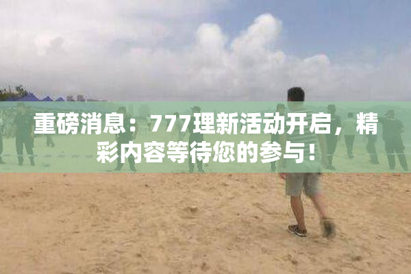 重磅消息：777理新活动开启，精彩内容等待您的参与！