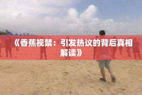 《香蕉视禁：引发热议的背后真相解读》