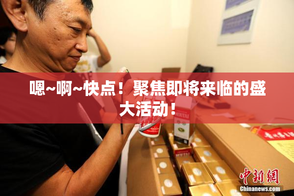 嗯~啊~快点！聚焦即将来临的盛大活动！