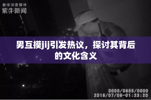 男互摸jij引发热议，探讨其背后的文化含义