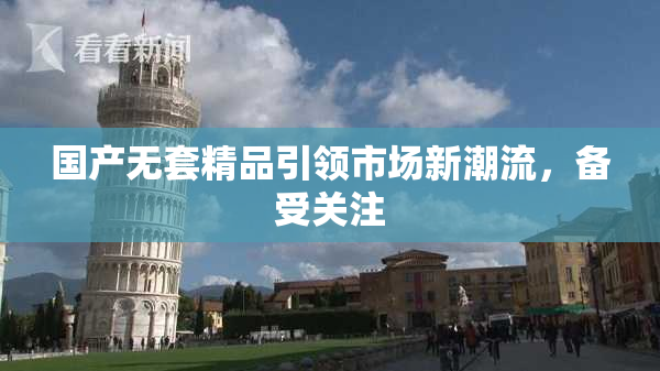 国产无套精品引领市场新潮流，备受关注