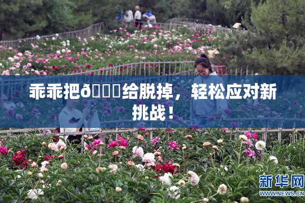乖乖把👙给脱掉，轻松应对新挑战！
