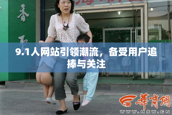 9.1人网站引领潮流，备受用户追捧与关注