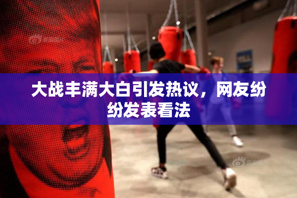 大战丰满大白引发热议，网友纷纷发表看法
