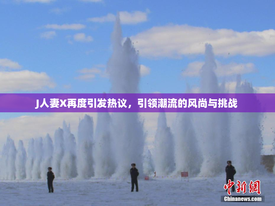 J人妻X再度引发热议，引领潮流的风尚与挑战