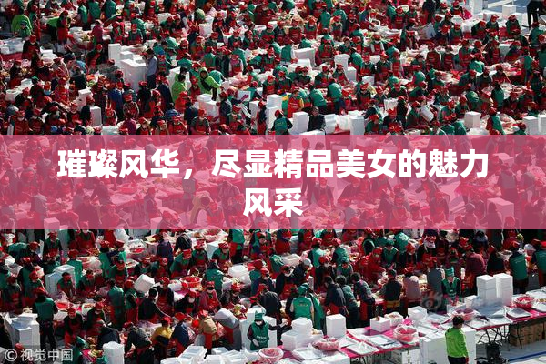 璀璨风华，尽显精品美女的魅力风采