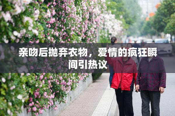 亲吻后抛弃衣物，爱情的疯狂瞬间引热议