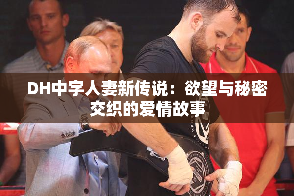 DH中字人妻新传说：欲望与秘密交织的爱情故事