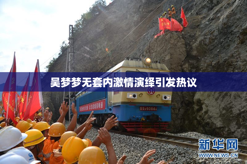 吴梦梦无套内激情演绎引发热议