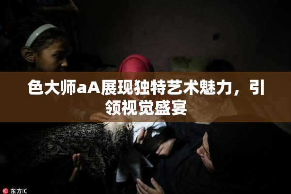 色大师aA展现独特艺术魅力，引领视觉盛宴