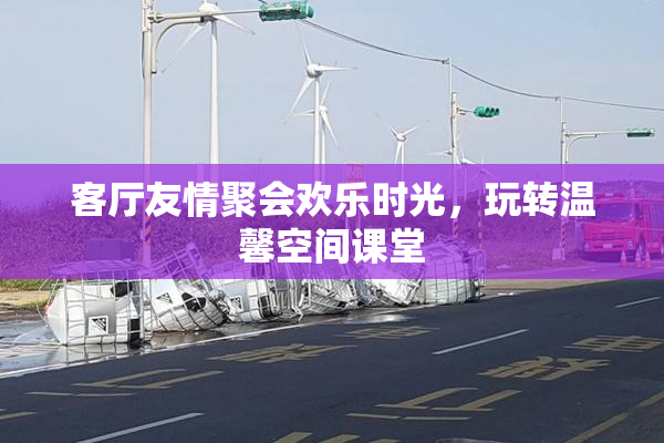 客厅友情聚会欢乐时光，玩转温馨空间课堂
