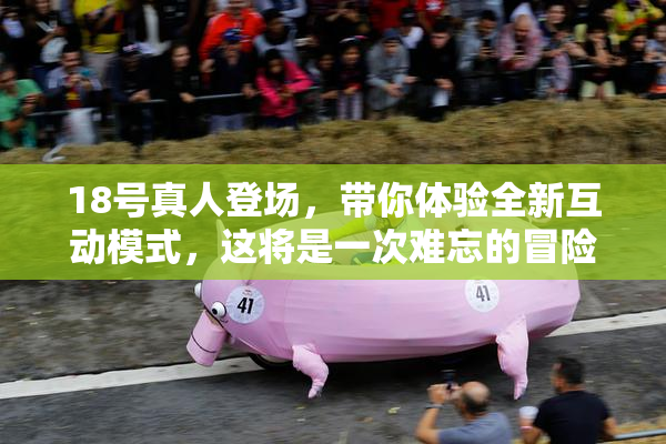 18号真人登场，带你体验全新互动模式，这将是一次难忘的冒险！